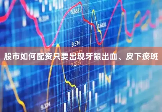 股市如何配资只要出现牙龈出血、皮下瘀斑