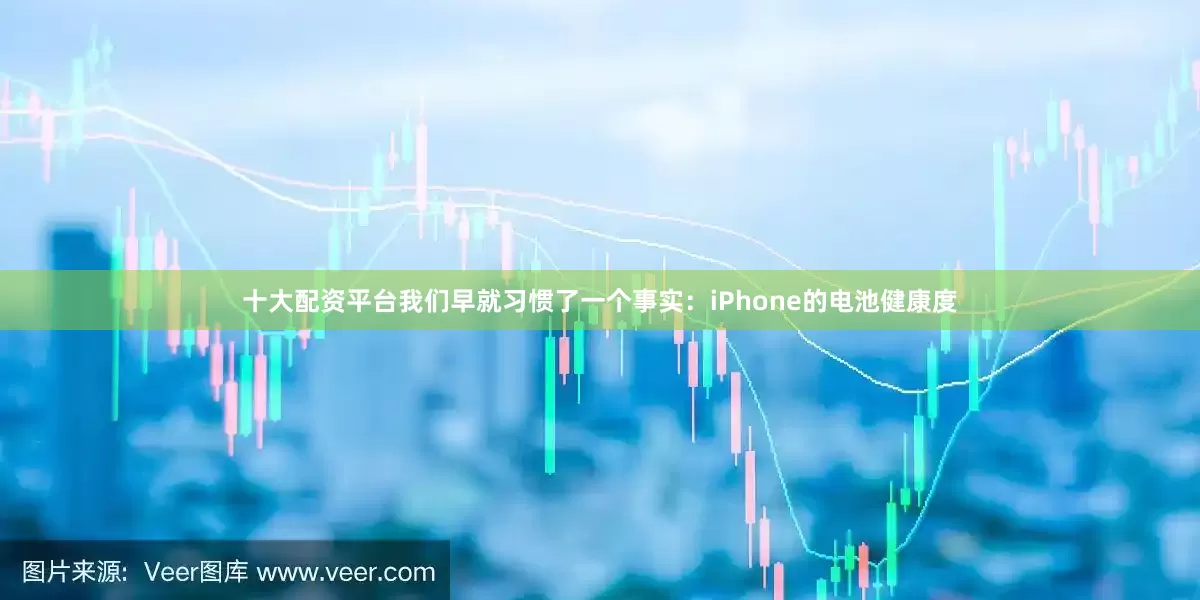 十大配资平台我们早就习惯了一个事实：iPhone的电池健康度