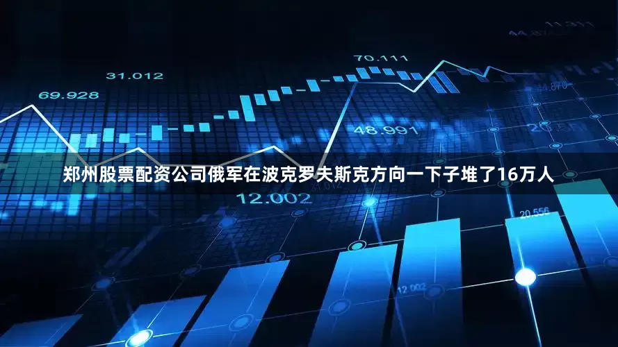 郑州股票配资公司俄军在波克罗夫斯克方向一下子堆了16万人