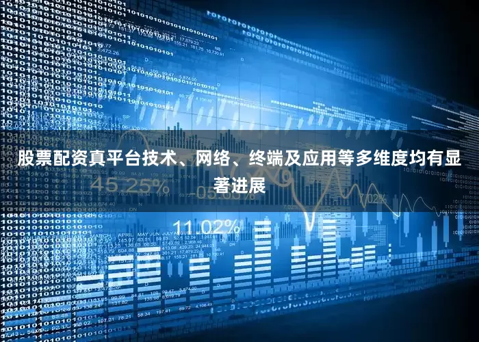 股票配资真平台技术、网络、终端及应用等多维度均有显著进展