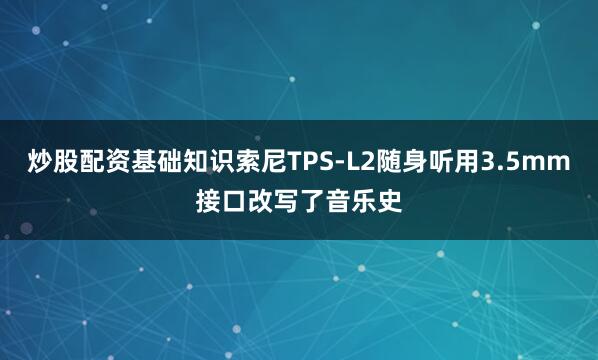 炒股配资基础知识索尼TPS-L2随身听用3.5mm接口改写了音乐史