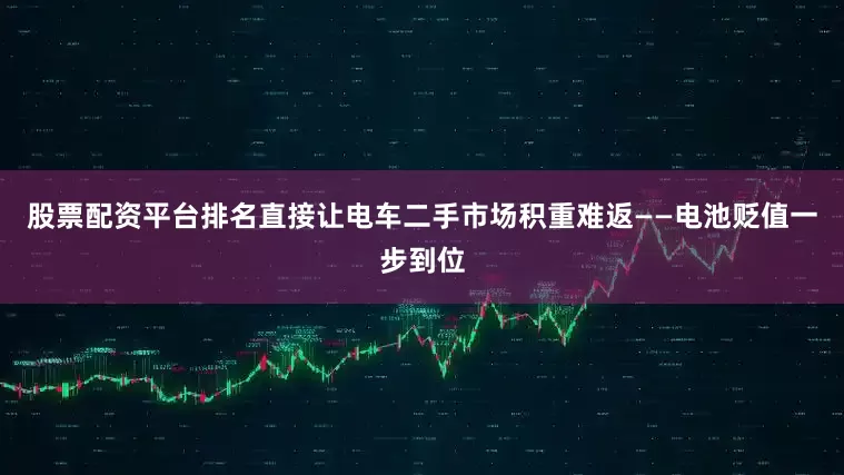 股票配资平台排名直接让电车二手市场积重难返——电池贬值一步到位
