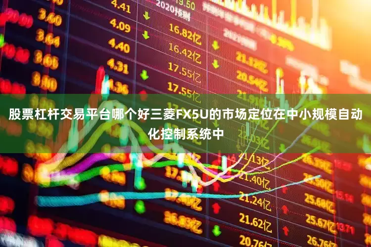 股票杠杆交易平台哪个好三菱FX5U的市场定位在中小规模自动化控制系统中
