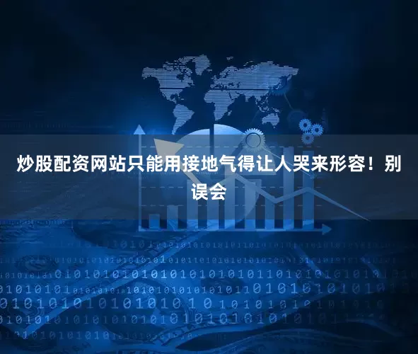 炒股配资网站只能用接地气得让人哭来形容！别误会