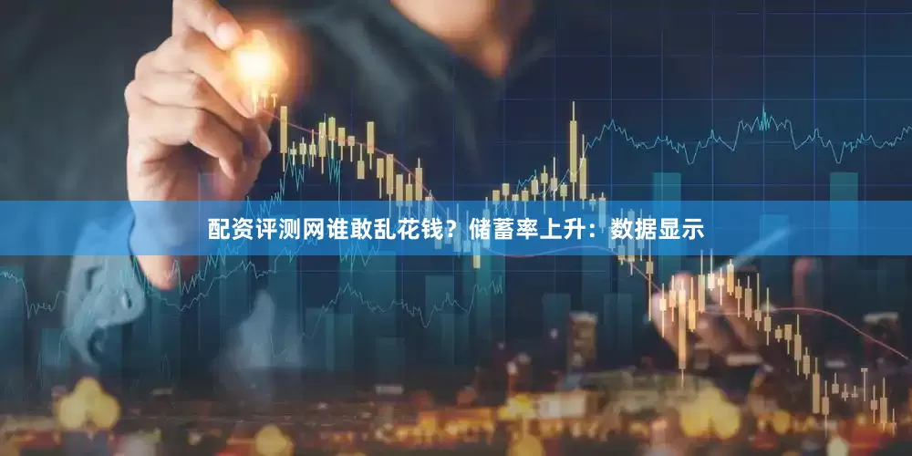 配资评测网谁敢乱花钱？储蓄率上升：数据显示