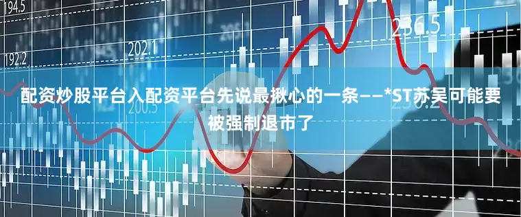 配资炒股平台入配资平台先说最揪心的一条——*ST苏吴可能要被强制退市了