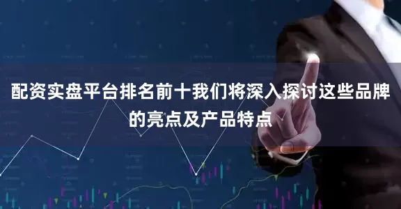 配资实盘平台排名前十我们将深入探讨这些品牌的亮点及产品特点