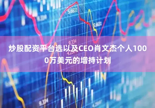 炒股配资平台选以及CEO肖文杰个人1000万美元的增持计划