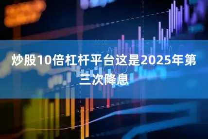 炒股10倍杠杆平台这是2025年第三次降息