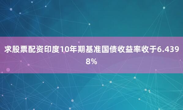 求股票配资印度10年期基准国债收益率收于6.4398%