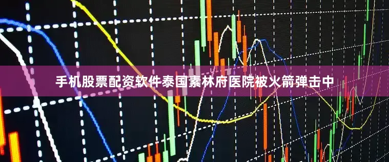 手机股票配资软件泰国素林府医院被火箭弹击中
