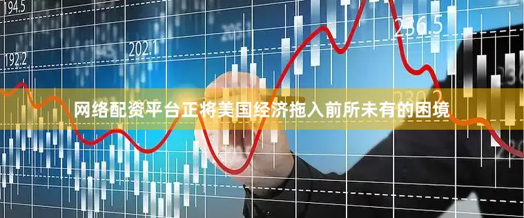 网络配资平台正将美国经济拖入前所未有的困境
