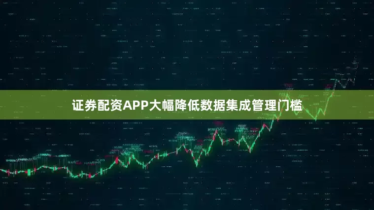 证券配资APP大幅降低数据集成管理门槛