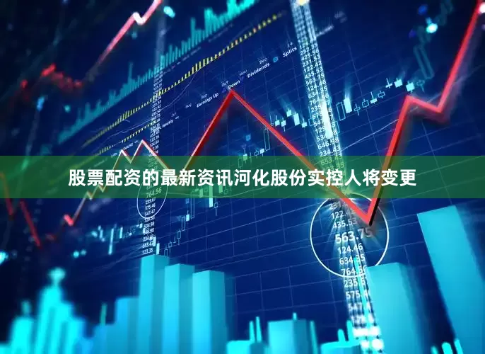 股票配资的最新资讯河化股份实控人将变更