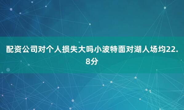 配资公司对个人损失大吗小波特面对湖人场均22.8分