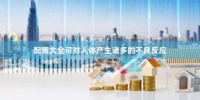 配资大全可对人体产生诸多的不良反应