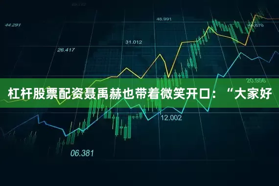 杠杆股票配资聂禹赫也带着微笑开口：“大家好