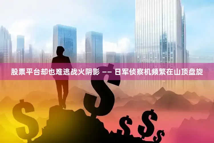 股票平台却也难逃战火阴影 —— 日军侦察机频繁在山顶盘旋
