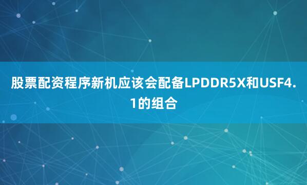 股票配资程序新机应该会配备LPDDR5X和USF4.1的组合