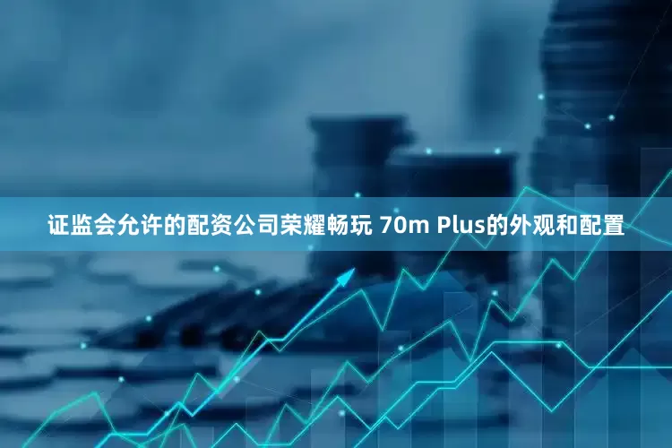 证监会允许的配资公司荣耀畅玩 70m Plus的外观和配置