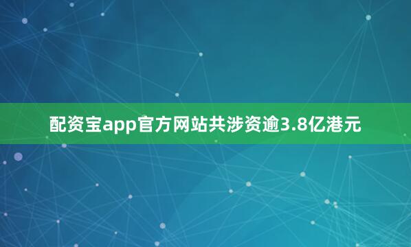 配资宝app官方网站共涉资逾3.8亿港元