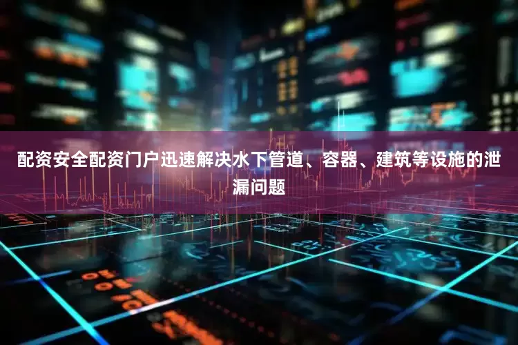 配资安全配资门户迅速解决水下管道、容器、建筑等设施的泄漏问题
