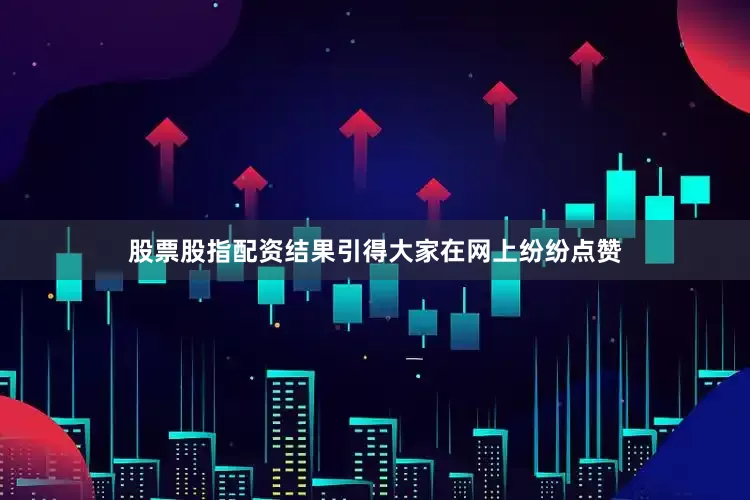 股票股指配资结果引得大家在网上纷纷点赞