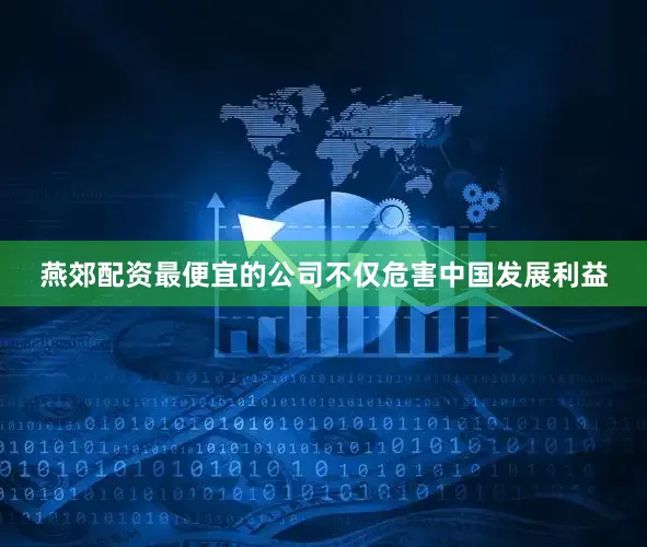 燕郊配资最便宜的公司不仅危害中国发展利益