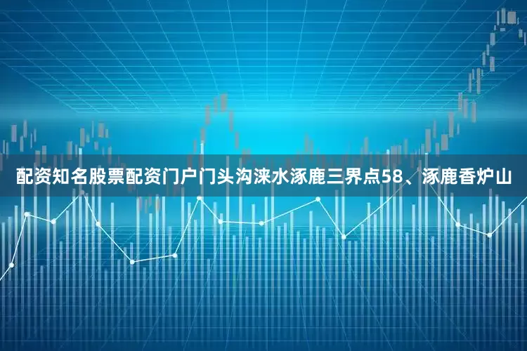 配资知名股票配资门户门头沟涞水涿鹿三界点58、涿鹿香炉山