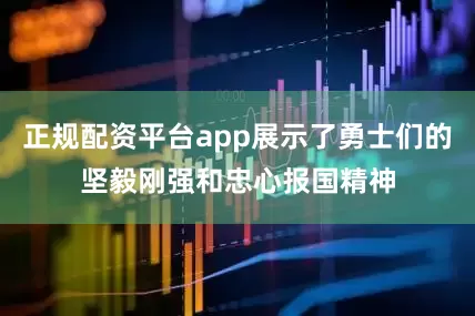正规配资平台app展示了勇士们的坚毅刚强和忠心报国精神