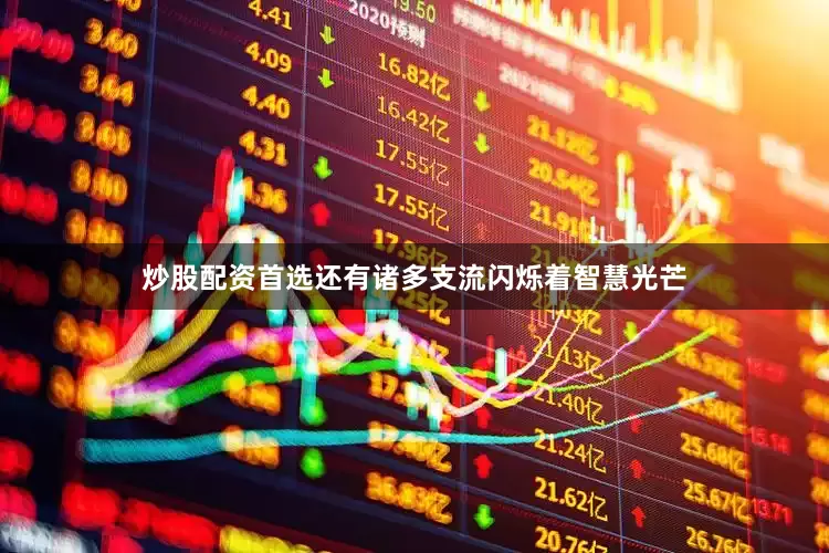 炒股配资首选还有诸多支流闪烁着智慧光芒