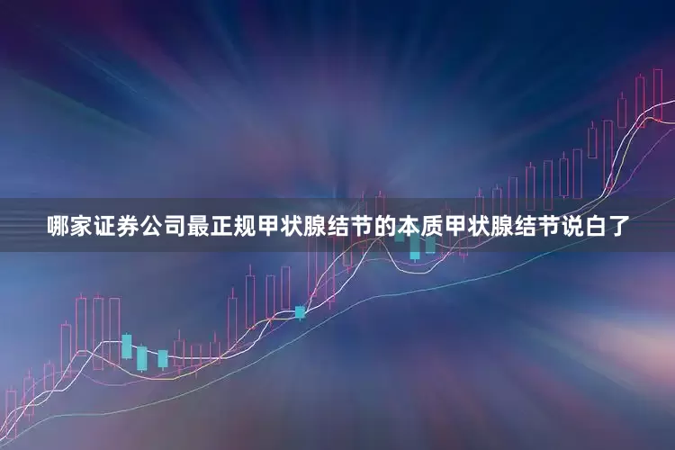 哪家证券公司最正规甲状腺结节的本质甲状腺结节说白了