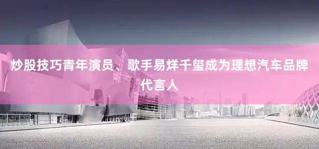炒股技巧青年演员、歌手易烊千玺成为理想汽车品牌代言人