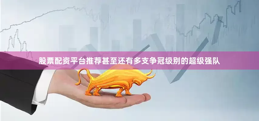 股票配资平台推荐甚至还有多支争冠级别的超级强队