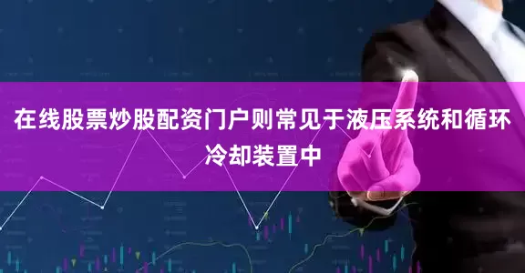 在线股票炒股配资门户则常见于液压系统和循环冷却装置中