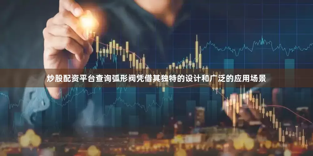 炒股配资平台查询弧形阀凭借其独特的设计和广泛的应用场景